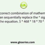 Select the correct combination of mathematical signs that can sequentially replace the * signs and balance the equation. 5 * 468 * 18 * 70 * 180 * 4 * 5