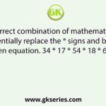 Select the correct combination of mathematical signs that can sequentially replace the * signs and balance the given equation. 34 * 17 * 54 * 18 * 6 * 56