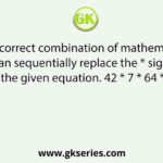 Select the correct combination of mathematical signs that can sequentially replace the * signs and balance the given equation. 42 * 7 * 64 * 11 * 6 *4