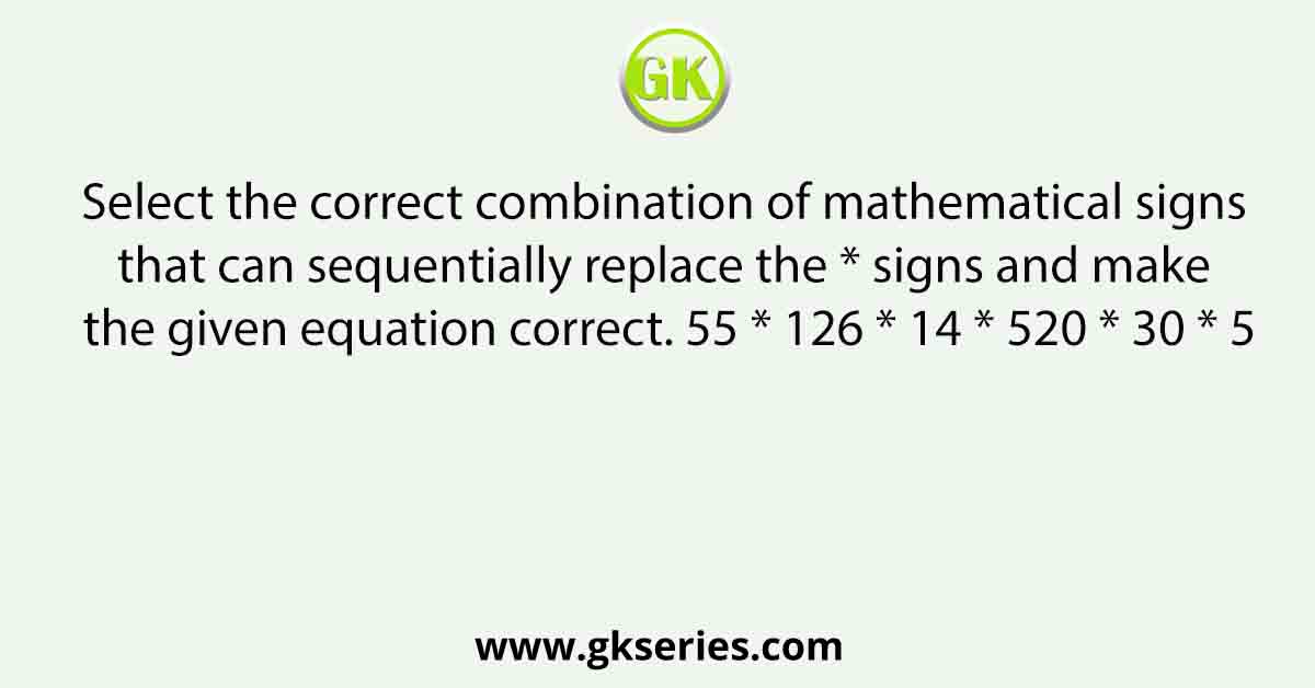 Select the correct combination of mathematical signs that can sequentially replace the * signs and make the given equation correct. 55 * 126 * 14 * 520 * 30 * 5