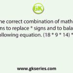 Select the correct combination of mathematical signs to replace * signs and to balance the following equation. (18 * 9 * 14) * 37 * 4