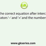 Select the correct equation after interchanging the operators ‘–’ and ‘×’ and the numbers ‘4’ and ‘3’.