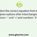 Select the correct equation from the given options after interchanging operations ‘–' and ‘ ×’ and numbers ‘ 4’ and ‘ 5’.