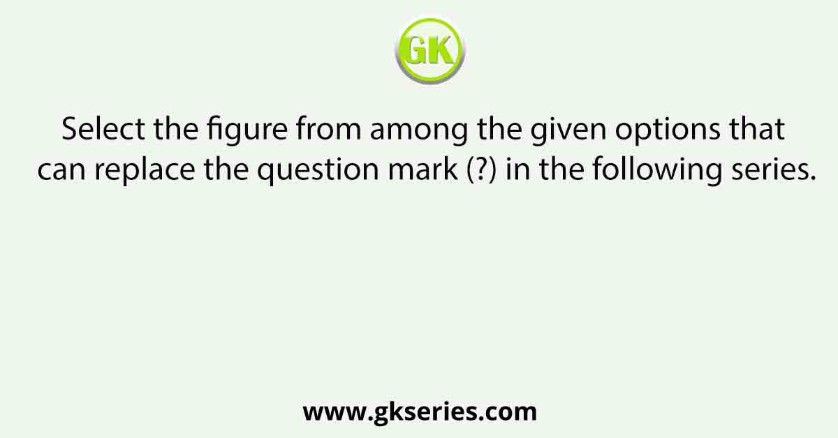 Select the figure from among the given options that can replace the question mark (?) in the following series.