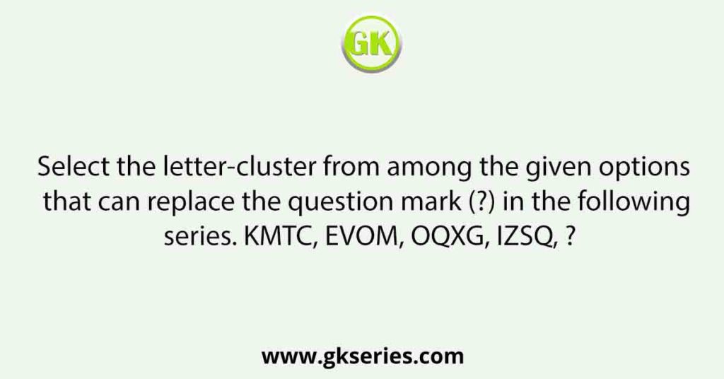 Select the letter-cluster from among the given options that can replace the question mark (?) in the following series. KMTC, EVOM, OQXG, IZSQ, ?