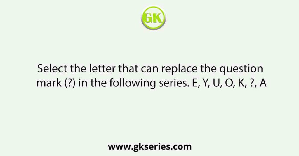 Select the letter that can replace the question mark (?) in the following series. E, Y, U, O, K, ?, A