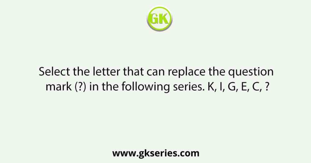 Select the letter that can replace the question mark (?) in the following series. K, I, G, E, C, ?