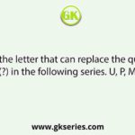 Select the letter that can replace the question mark (?) in the following series. U, P, M,H, ?, Z