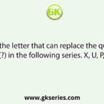 Select the letter that can replace the question mark (?) in the following series. X, U, P, M, ?, E