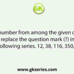 Select the number from among the given options that can replace the question mark (?) in the following series. 12, 38, 116, 350, ?