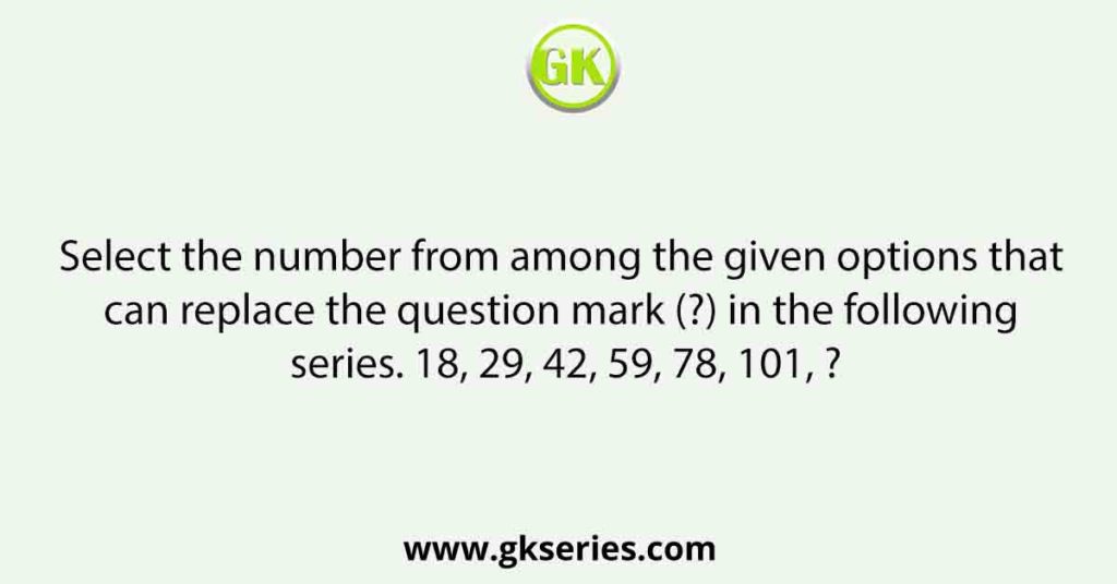 Select the number from among the given options that can replace the question mark (?) in the following series. 18, 29, 42, 59, 78, 101, ?