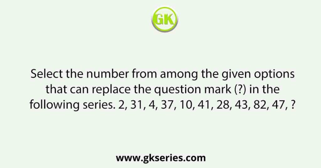 Select the number from among the given options that can replace the question mark (?) in the following series. 2, 31, 4, 37, 10, 41, 28, 43, 82, 47, ?