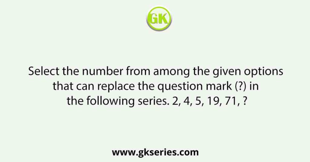 Select the number from among the given options that can replace the question mark (?) in the following series. 2, 4, 5, 19, 71, ?