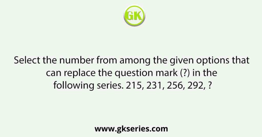 Select the number from among the given options that can replace the question mark (?) in the following series. 215, 231, 256, 292, ?