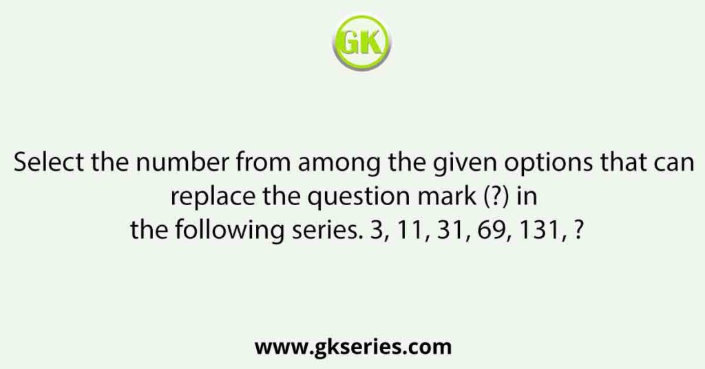 Select the number from among the given options that can replace the question mark (?) in the following series. 3, 11, 31, 69, 131, ?