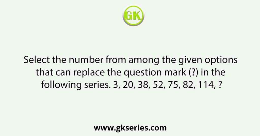 Select the number from among the given options that can replace the question mark (?) in the following series. 3, 20, 38, 52, 75, 82, 114, ?