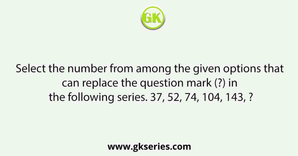 Select the number from among the given options that can replace the question mark (?) in the following series. 37, 52, 74, 104, 143, ?