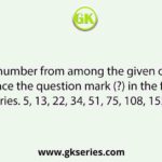 Select the number from among the given options that can replace the question mark (?) in the following series. 5, 13, 22, 34, 51, 75, 108, 152, ?