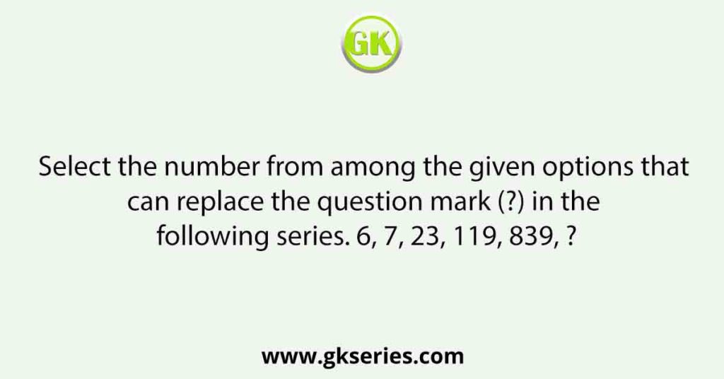 Select the number from among the given options that can replace the question mark (?) in the following series. 6, 7, 23, 119, 839, ?