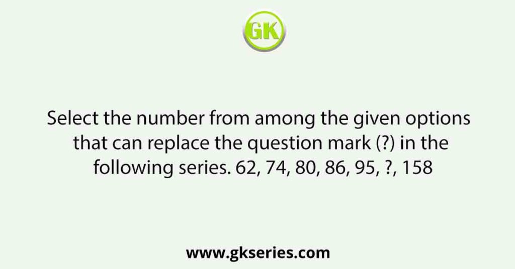 Select the number from among the given options that can replace the question mark (?) in the following series. 62, 74, 80, 86, 95, ?, 158