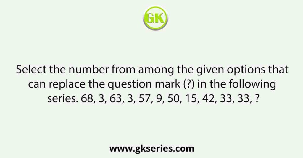 Select the number from among the given options that can replace the question mark (?) in the following series. 68, 3, 63, 3, 57, 9, 50, 15, 42, 33, 33, ?