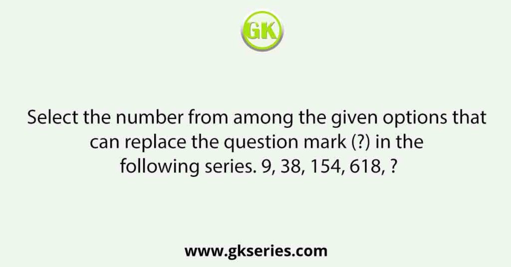 Select the number from among the given options that can replace the question mark (?) in the following series. 9, 38, 154, 618, ?