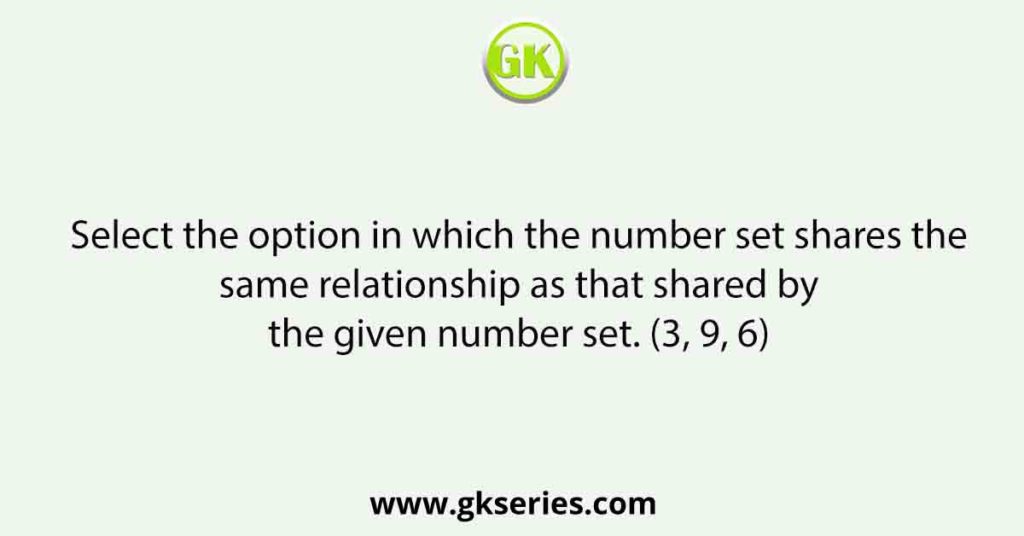 Select the option in which the number set shares the same relationship as that shared by the given number set. (3, 9, 6)