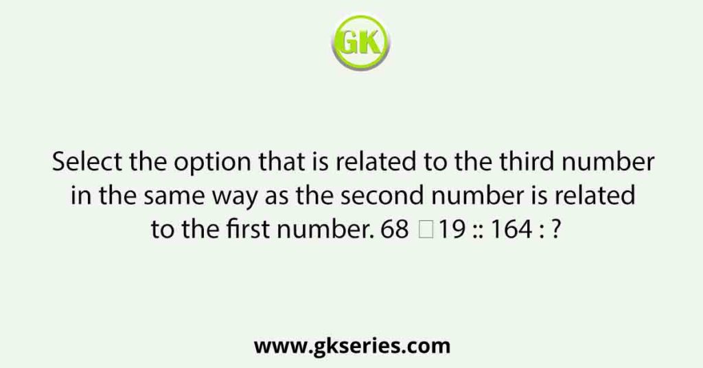 Select the option that is related to the third number in the same way as the second number is related to the first number. 68 ∶19 :: 164 : ?