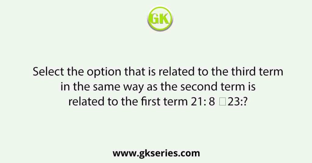 Select the option that is related to the third term in the same way as the second term is related to the first term 21: 8 ∷23:?