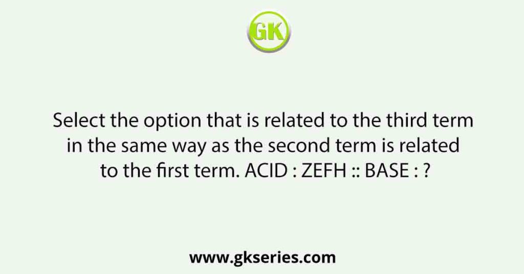 Select the option that is related to the third term in the same way as the second term is related to the first term. ACID : ZEFH :: BASE : ?