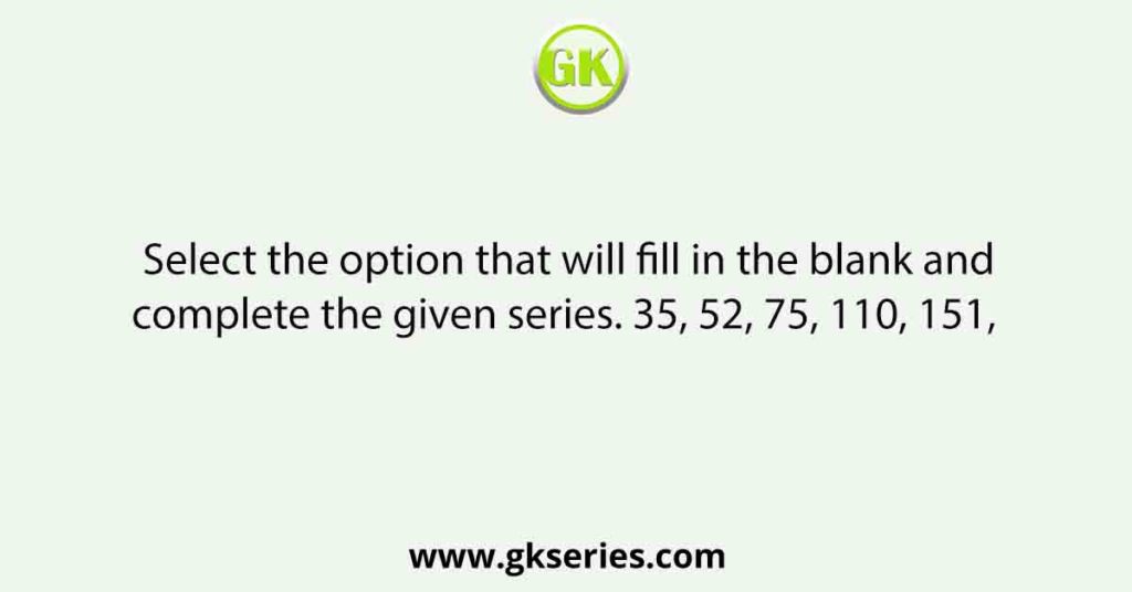 Select the option that will fill in the blank and complete the given series. 35, 52, 75, 110, 151,  