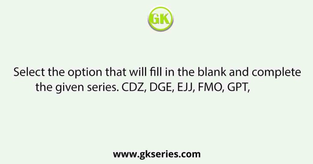 Select the option that will fill in the blank and complete the given series. CDZ, DGE, EJJ, FMO, GPT,
