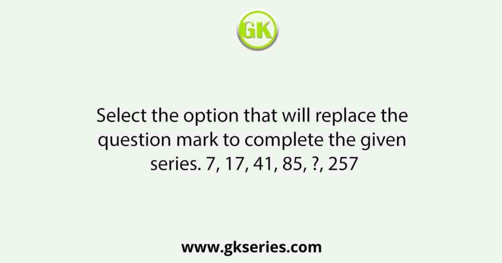 Select the option that will replace the question mark to complete the given series. 7, 17, 41, 85, ?, 257