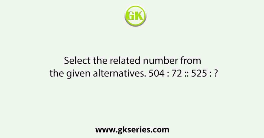 Select the related number from the given alternatives. 504 : 72 :: 525 : ?