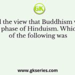 Some hold the view that Buddhism was merely a phase of Hinduism. Which of the following was