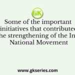 Some of the important initiatives that contributed to the strengthening of the Indian National Movement