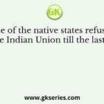 Some of the native states refused to join the Indian Union till the last minute