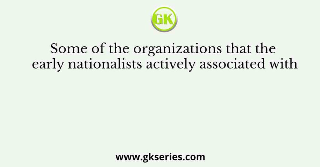 Some of the organizations that the early nationalists actively associated with
