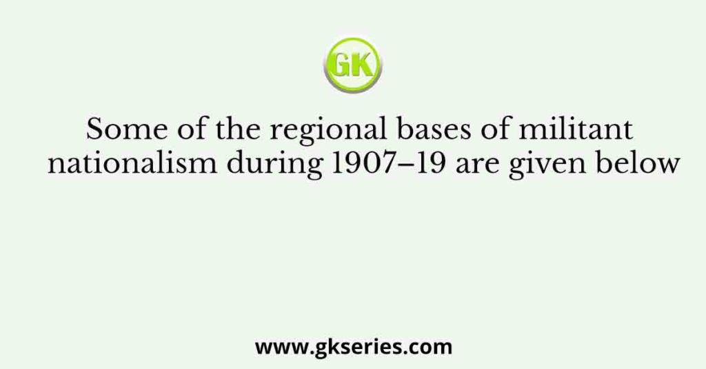 Some of the regional bases of militant nationalism during 1907–19 are given below