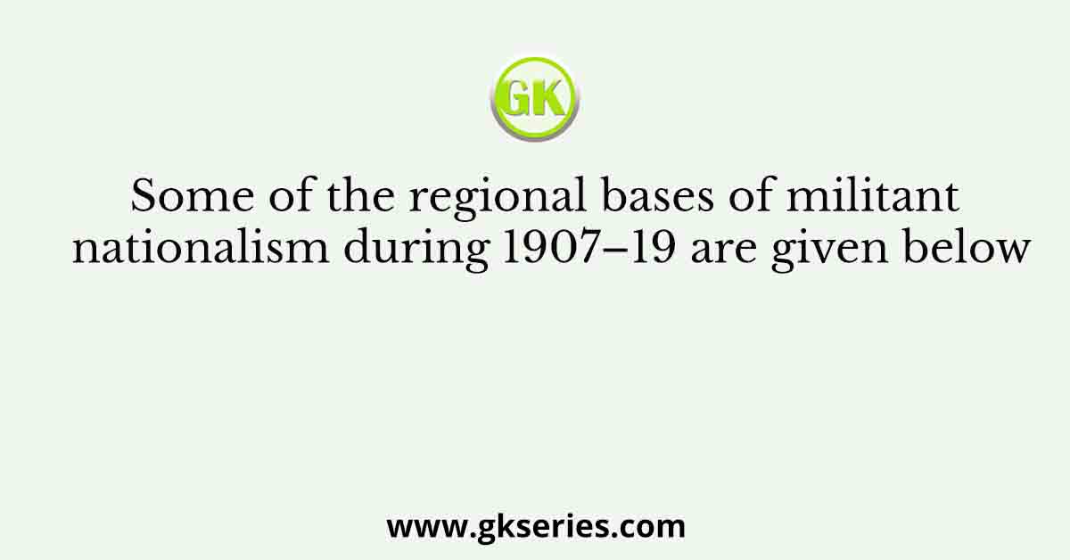 Some of the regional bases of militant nationalism during 1907–19 are given below