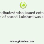 Sugandhadevi who issued coins with the figure of seated Lakshmi was a Queen of