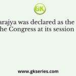 Swarajya was declared as the goal of the Congress at its session held
