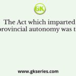 The Act which imparted provincial autonomy was the