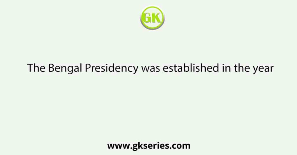 The Bengal Presidency was established in the year