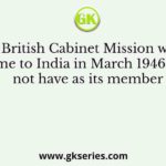 The British Cabinet Mission which came to India in March 1946 did not have as its member