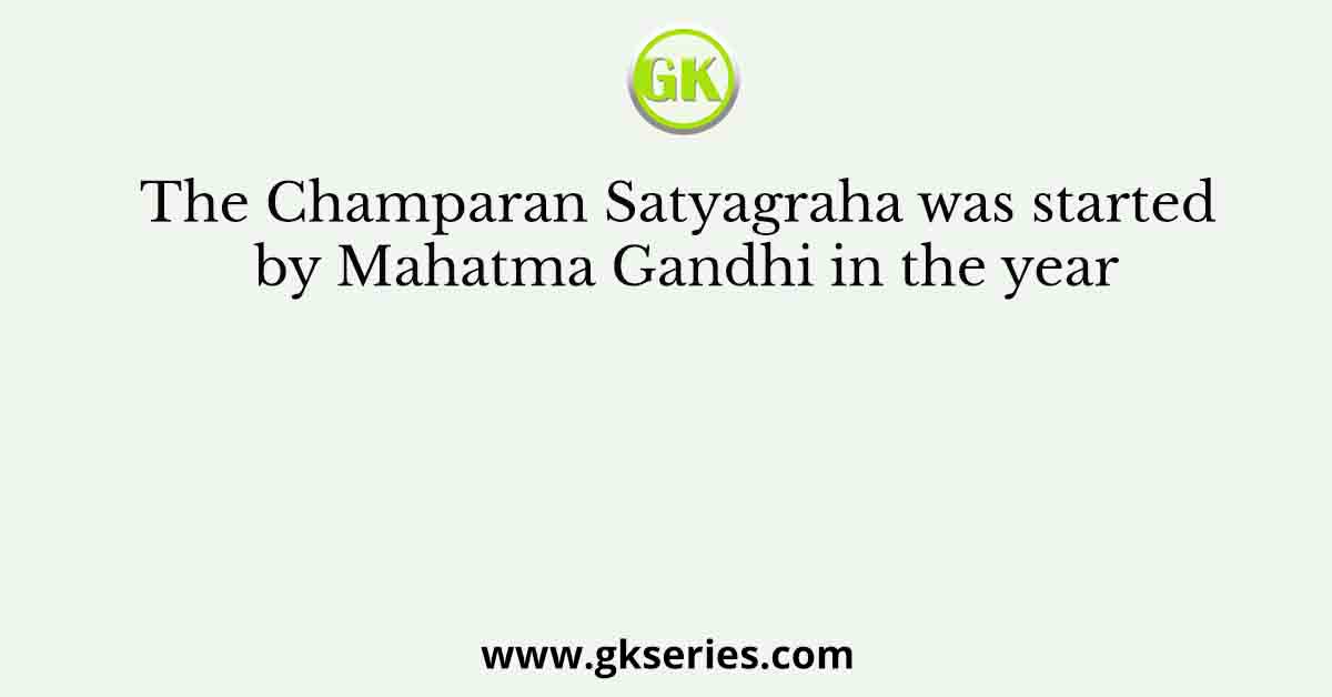 The Champaran Satyagraha was started by Mahatma Gandhi in the year