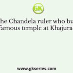 The Chandela ruler who built famous temple at Khajurao?