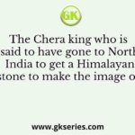 The Chera king who is said to have gone to North India to get a Himalayan stone to make the image of