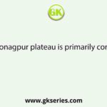 The Chotonagpur plateau is primarily composed of