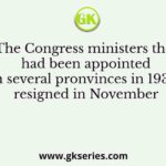 The Congress ministers that had been appointed in several pronvinces in 1937, resigned in November